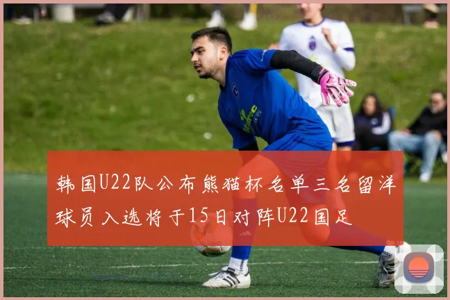 韩国U22队公布熊猫杯名单三名留洋球员入选将于15日对阵U22国足