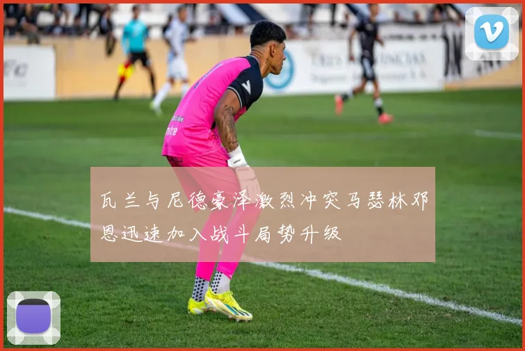 瓦兰与尼德豪泽激烈冲突马瑟林邓恩迅速加入战斗局势升级
