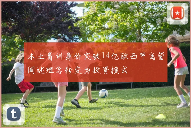 本土青训身价突破14亿欧西甲高管阐述理念转变为投资模式