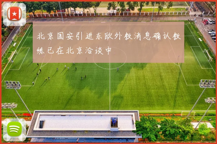 北京国安引进东欧外教消息确认教练已在北京洽谈中