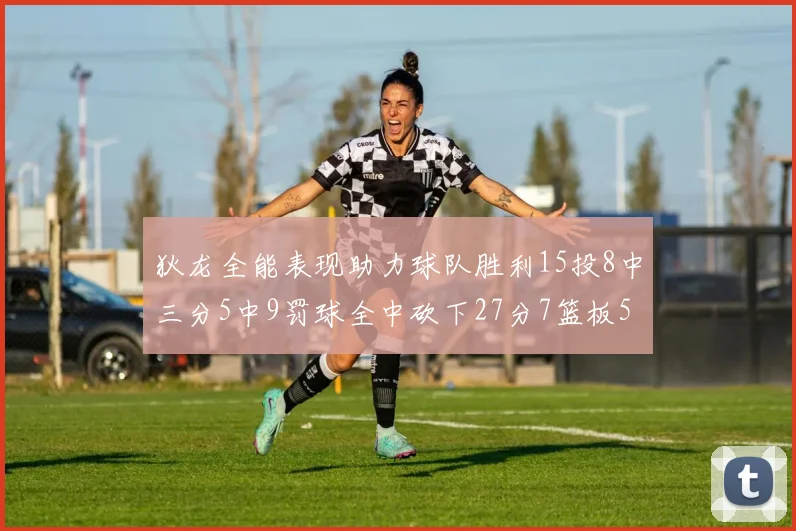 狄龙全能表现助力球队胜利15投8中三分5中9罚球全中砍下27分7篮板5助攻