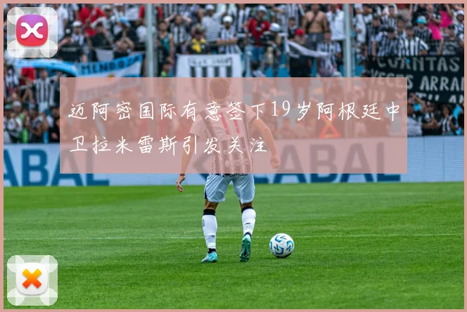 迈阿密国际有意签下19岁阿根廷中卫拉米雷斯引发关注