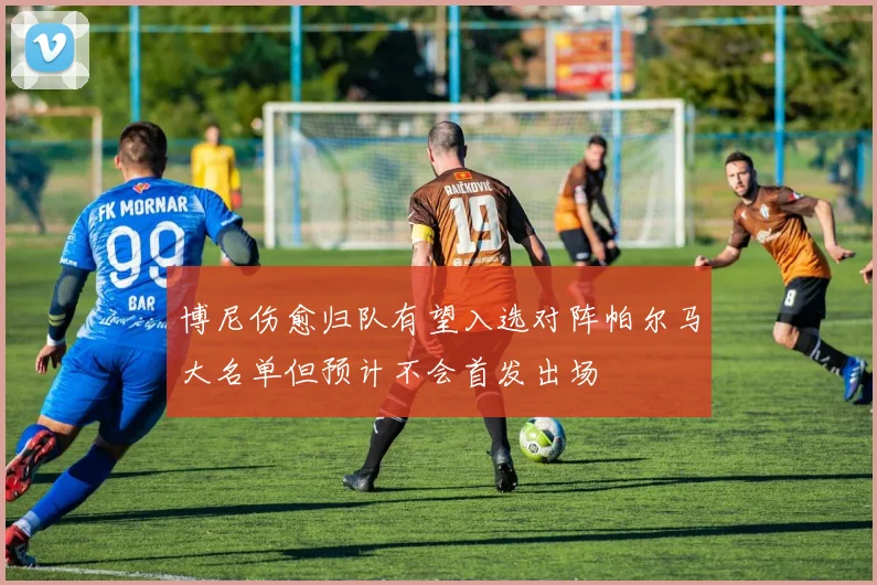 博尼伤愈归队有望入选对阵帕尔马大名单但预计不会首发出场