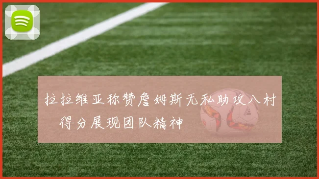 拉拉维亚称赞詹姆斯无私助攻八村塁得分展现团队精神