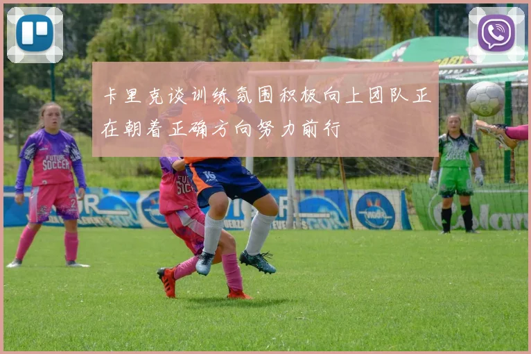 卡里克谈训练氛围积极向上团队正在朝着正确方向努力前行