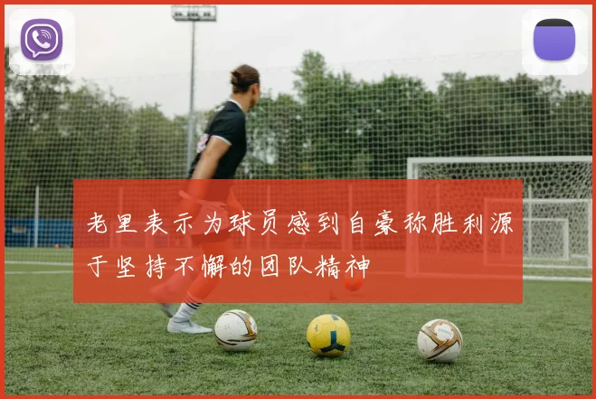 老里表示为球员感到自豪称胜利源于坚持不懈的团队精神