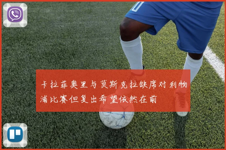 卡拉菲奥里与莫斯克拉缺席对利物浦比赛但复出希望依然在前