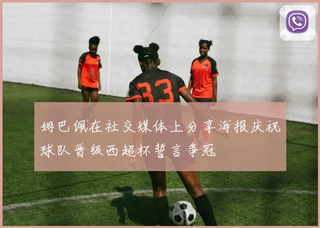 姆巴佩在社交媒体上分享海报庆祝球队晋级西超杯誓言争冠