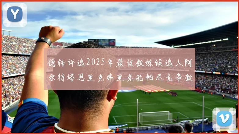 德转评选2025年最佳教练候选人阿尔特塔恩里克弗里克孔帕尼竞争激烈