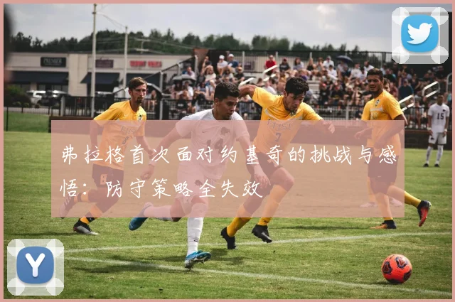 弗拉格首次面对约基奇的挑战与感悟：防守策略全失效