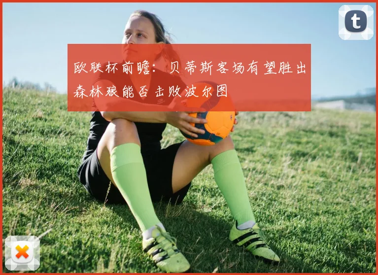 欧联杯前瞻：贝蒂斯客场有望胜出森林狼能否击败波尔图
