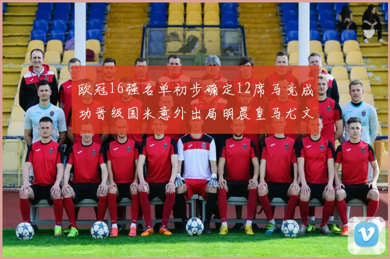 欧冠16强名单初步确定12席马竞成功晋级国米意外出局明晨皇马尤文巴黎争夺晋级资格