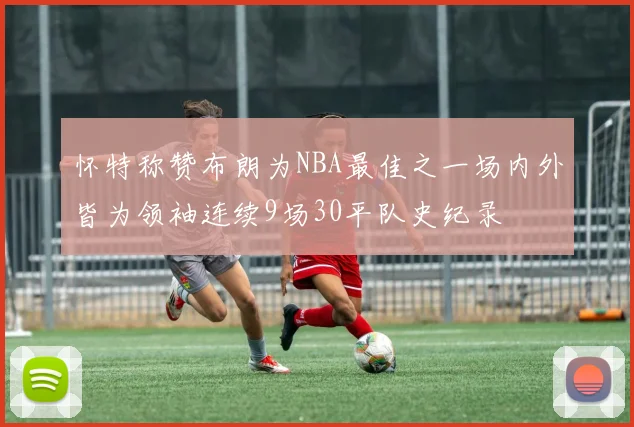 怀特称赞布朗为NBA最佳之一场内外皆为领袖连续9场30平队史纪录