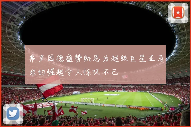 弗罗因德盛赞凯恩为超级巨星亚马尔的崛起令人惊叹不已