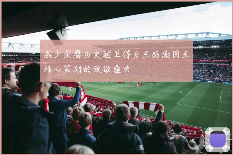 威少荣膺历史控卫得分王感谢国王精心策划的致敬盛典