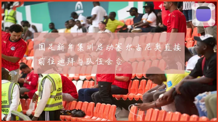 国足新年集训启动塞尔吉尼奥直接前往迪拜与队伍会合