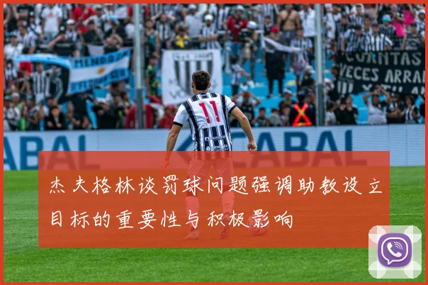 杰夫格林谈罚球问题强调助教设立目标的重要性与积极影响