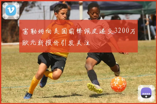 富勒姆向美国前锋佩皮递交3200万欧元新报价引发关注