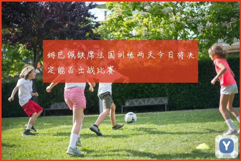 姆巴佩缺席法国训练两天今日将决定能否出战比赛