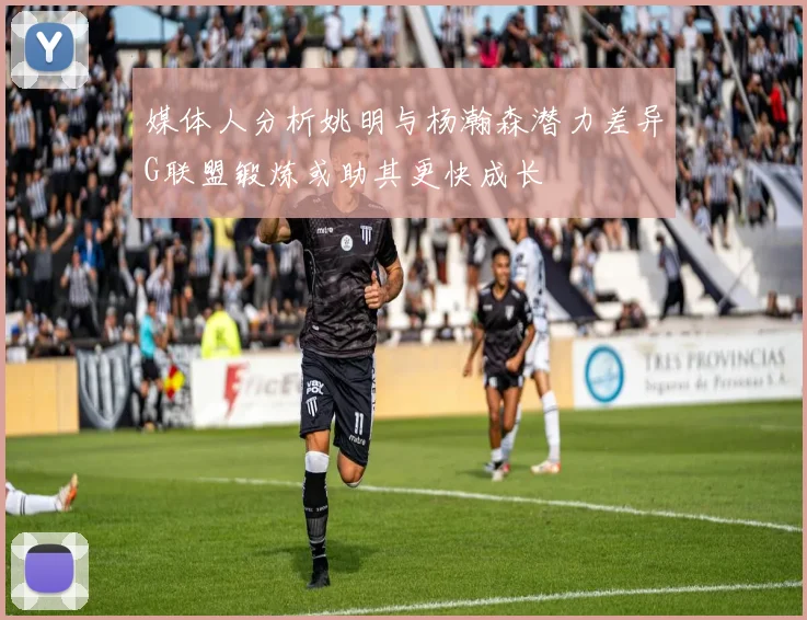 媒体人分析姚明与杨瀚森潜力差异G联盟锻炼或助其更快成长