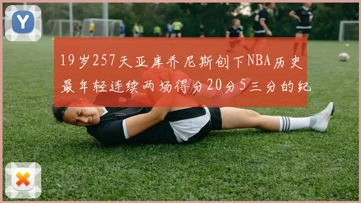 19岁257天亚库乔尼斯创下NBA历史最年轻连续两场得分20分5三分的纪录