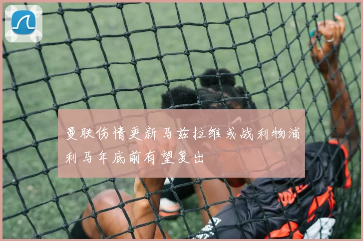 曼联伤情更新马兹拉维或战利物浦利马年底前有望复出