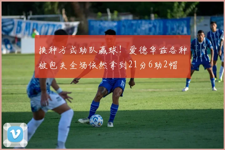 换种方式助队赢球！爱德华兹各种被包夹全场依然拿到21分6助2帽
