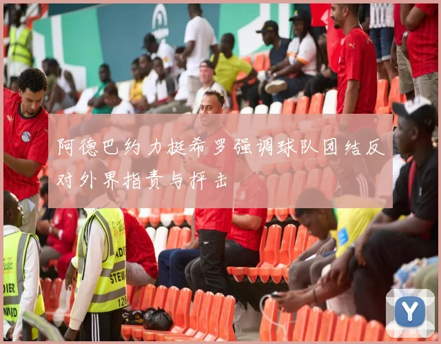 阿德巴约力挺希罗强调球队团结反对外界指责与抨击