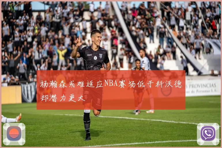 杨瀚森或难适应NBA赛场低于科沃德却潜力更大