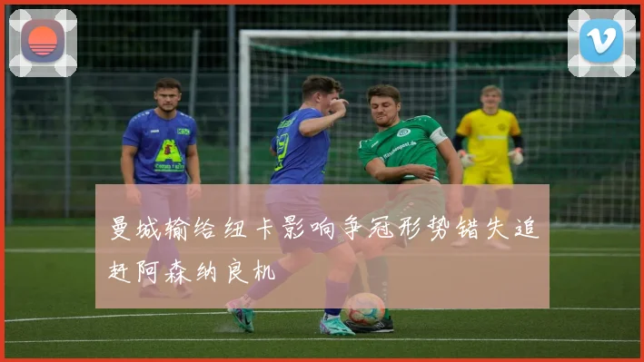 曼城输给纽卡影响争冠形势错失追赶阿森纳良机