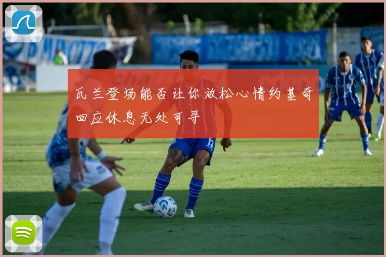 瓦兰登场能否让你放松心情约基奇回应休息无处可寻