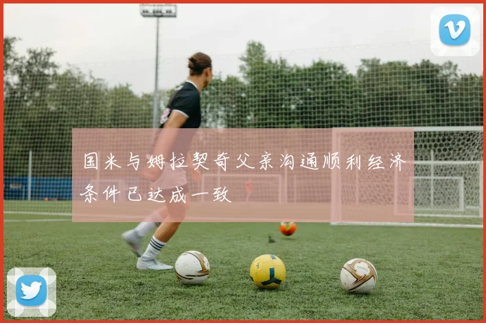 国米与姆拉契奇父亲沟通顺利经济条件已达成一致