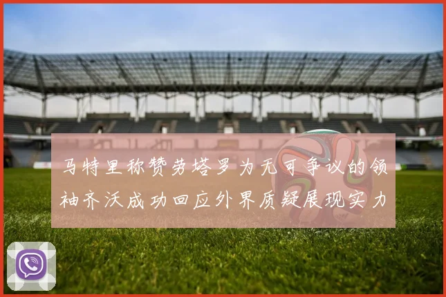 马特里称赞劳塔罗为无可争议的领袖齐沃成功回应外界质疑展现实力