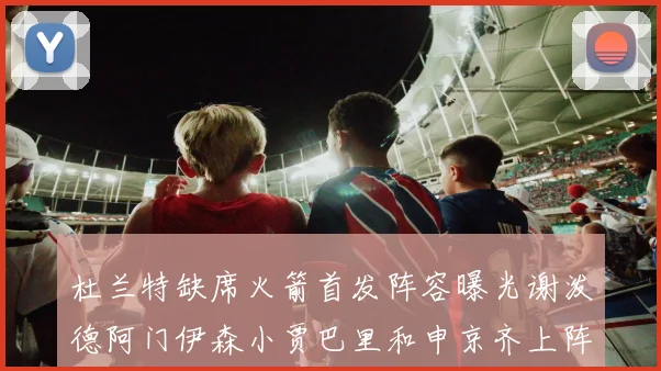 杜兰特缺席火箭首发阵容曝光谢泼德阿门伊森小贾巴里和申京齐上阵