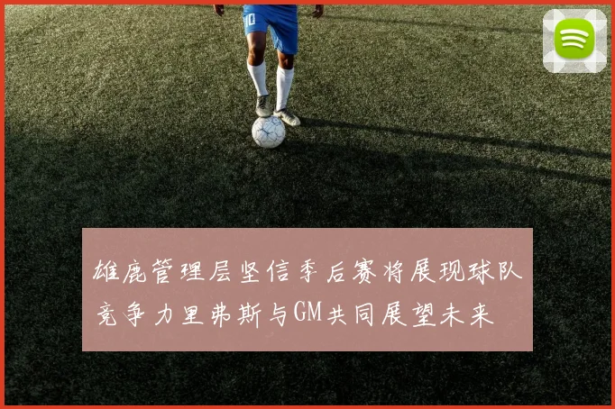 雄鹿管理层坚信季后赛将展现球队竞争力里弗斯与GM共同展望未来