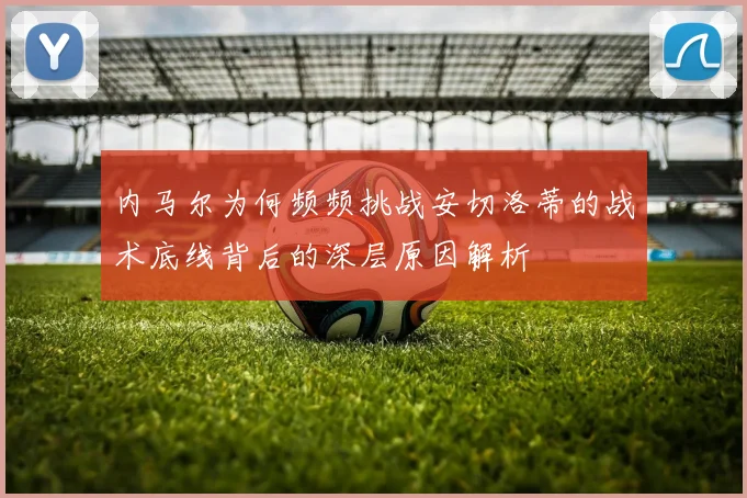 内马尔为何频频挑战安切洛蒂的战术底线背后的深层原因解析