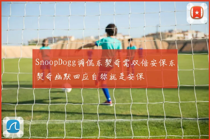 SnoopDogg调侃东契奇需双倍安保东契奇幽默回应自称就是安保
