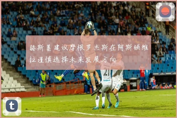 赫斯基建议摩根罗杰斯在阿斯顿维拉谨慎选择未来发展方向
