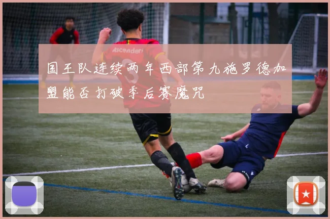 国王队连续两年西部第九施罗德加盟能否打破季后赛魔咒