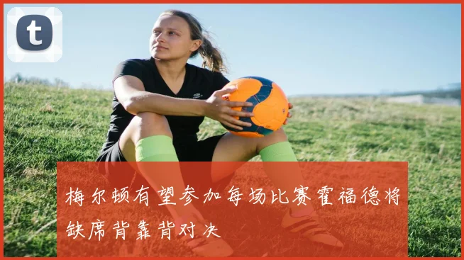 梅尔顿有望参加每场比赛霍福德将缺席背靠背对决