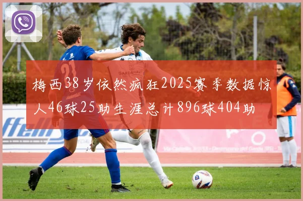 梅西38岁依然疯狂2025赛季数据惊人46球25助生涯总计896球404助