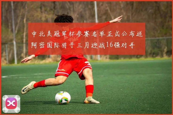 中北美冠军杯参赛名单正式公布迈阿密国际将于三月迎战16强对手