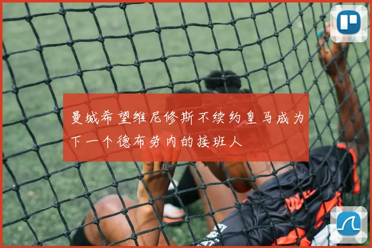 曼城希望维尼修斯不续约皇马成为下一个德布劳内的接班人
