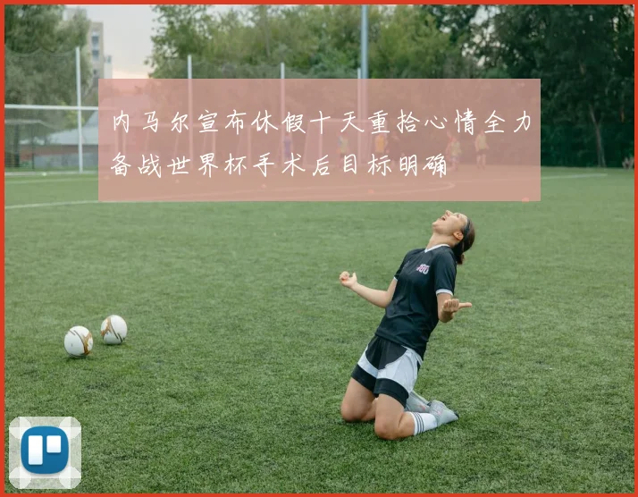 内马尔宣布休假十天重拾心情全力备战世界杯手术后目标明确