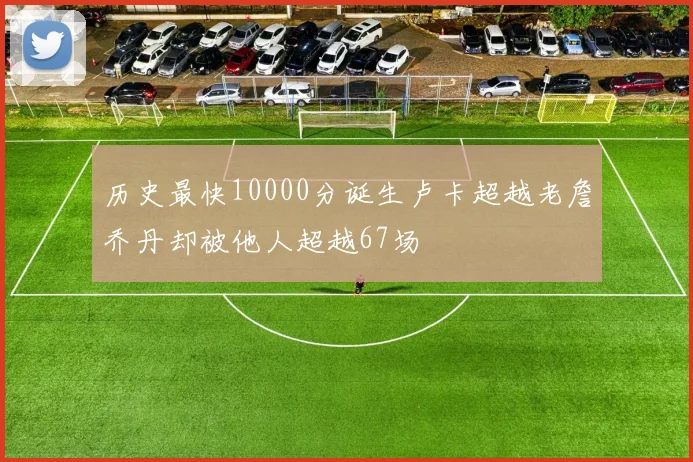 历史最快10000分诞生卢卡超越老詹乔丹却被他人超越67场