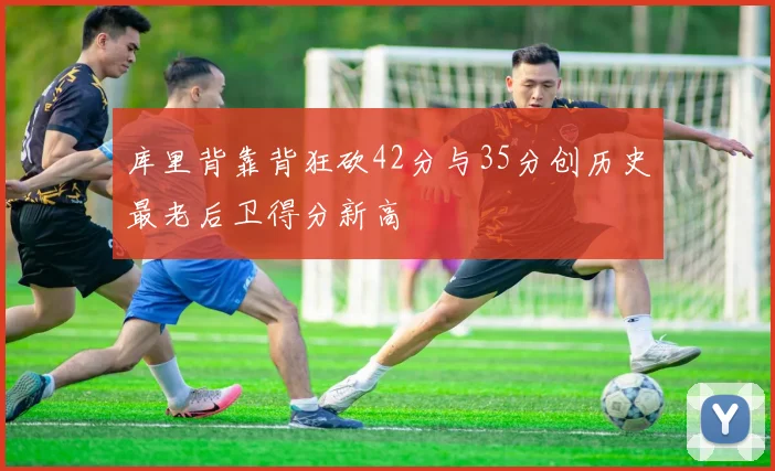 库里背靠背狂砍42分与35分创历史最老后卫得分新高