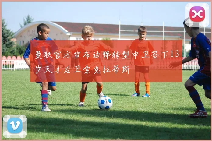 曼联官方宣布边锋转型中卫签下13岁天才后卫索克拉蒂斯