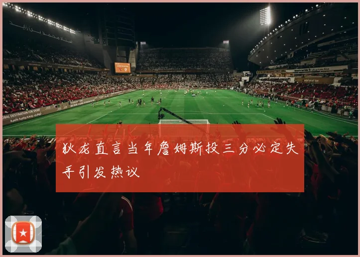 狄龙直言当年詹姆斯投三分必定失手引发热议