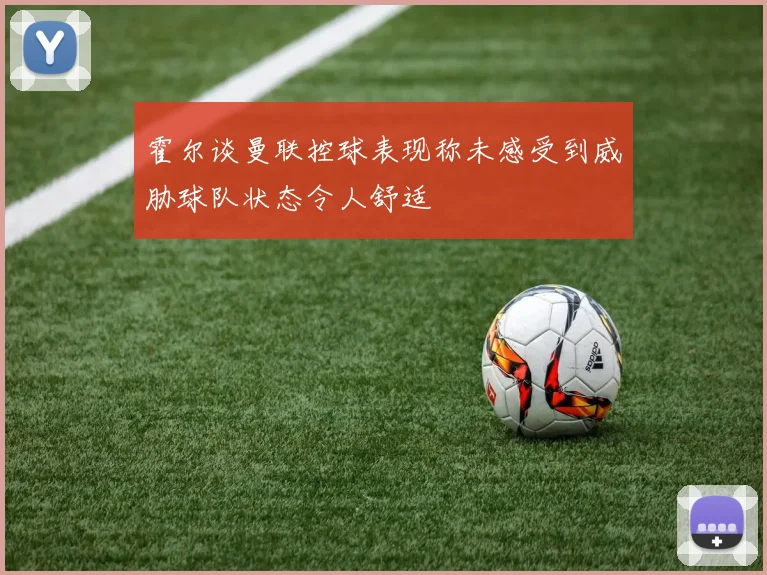 霍尔谈曼联控球表现称未感受到威胁球队状态令人舒适
