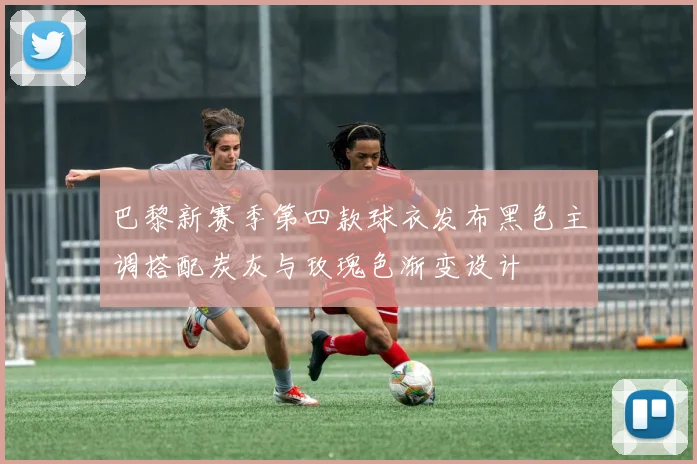 巴黎新赛季第四款球衣发布黑色主调搭配炭灰与玫瑰色渐变设计